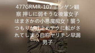 477GRMR-107 ニンゲン観察 押しに弱そうな後輩女子はまさかの小悪魔痴女！襲うつもりが寸止めテクに転がされてしまう自称ヤリチン早漏男子