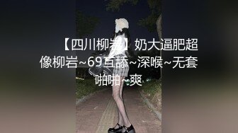 ❤️【四川柳岩】奶大逼肥超像柳岩~69互舔~深喉~无套啪啪~爽