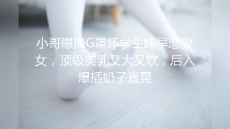 小哥爆操G罩杯学生妹早恋少女，顶级美乳又大又软，后入爆插奶子直晃