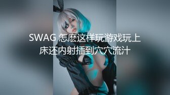 SWAG 怎麽这样玩游戏玩上床还内射插到穴穴流汁