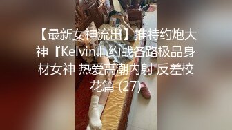 【最新女神流出】推特约炮大神『Kelvin』约战各路极品身材女神 热爱高潮内射 反差校花篇 (27)