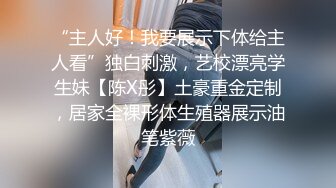 “主人好！我要展示下体给主人看”独白刺激，艺校漂亮学生妹【陈X彤】土豪重金定制，居家全裸形体生殖器展示油笔紫薇