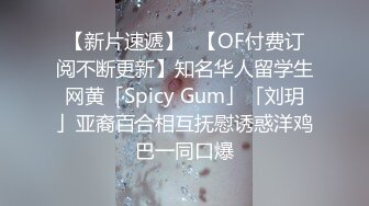 【新片速遞】✨【OF付费订阅不断更新】知名华人留学生网黄「Spicy Gum」「刘玥」亚裔百合相互抚慰诱惑洋鸡巴一同口爆